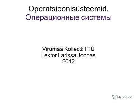 Operatsioonisüsteemid. Операционные системы Virumaa Kolledž TTÜ Lektor Larissa Joonas 2012.