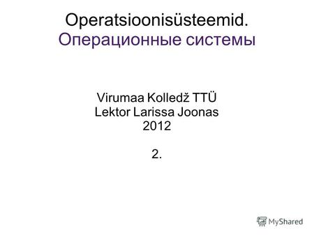 Operatsioonisüsteemid. Операционные системы Virumaa Kolledž TTÜ Lektor Larissa Joonas 2012 2.