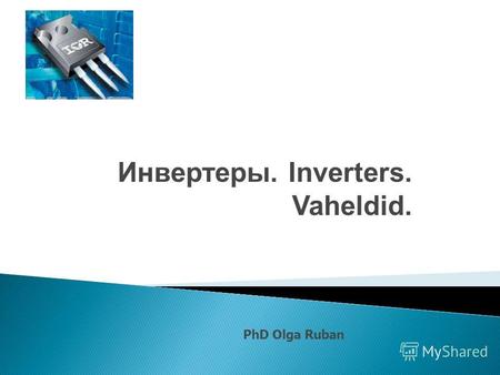 Инвертеры. Inverters. Vaheldid. PhD Olga Ruban. Инве́ртер устройство для преобразования постоянного тока в переменный ток с изменением величины напряжения.