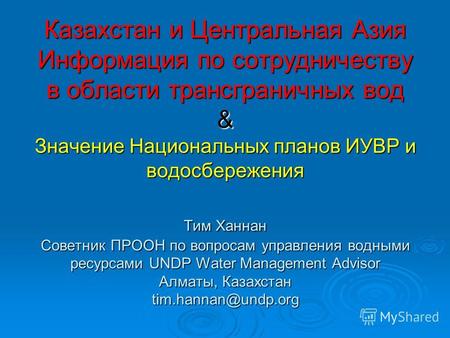 Казахстан и Центральная Азия Информация по сотрудничеству в области трансграничных вод & Значение Национальных планов ИУВР и водосбережения Тим Ханнан.