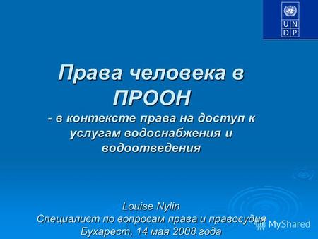 Права человека в ПРООН - в контексте права на доступ к услугам водоснабжения и водоотведения Louise Nylin Специалист по вопросам права и правосудия Бухарест,