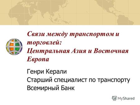 Связи между транспортом и торговлей: Центральная Азия и Восточная Европа Генри Керали Старший специалист по транспорту Всемирный Банк.