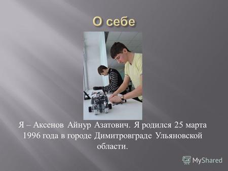 Я – Аксенов Айнур Азатович. Я родился 25 марта 1996 года в городе Димитровграде Ульяновской области.