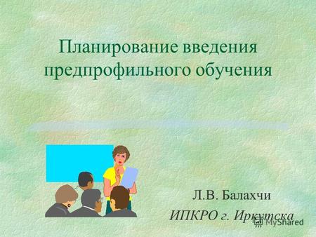 Планирование введения предпрофильного обучения Л.В. Балахчи ИПКРО г. Иркутска.