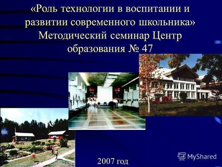 2007 год «Роль технологии в воспитании и развитии современного школьника» Методический семинар Центр образования 47.