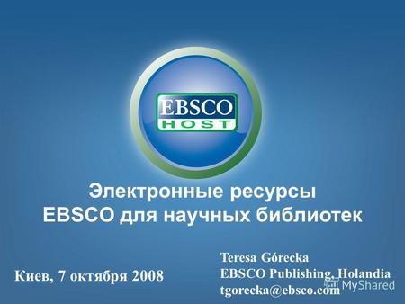 Электронные ресурсы EBSCO для научных библиотек Teresa Górecka EBSCO Publishing, Holandia tgorecka@ebsco.com Киев, 7 октября 2008.