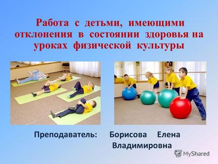 Работа с детьми, имеющими отклонения в состоянии здоровья на уроках физической культуры Преподаватель: Борисова Елена Владимировна.