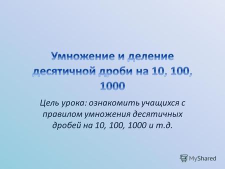 Цель урока: ознакомить учащихся с правилом умножения десятичных дробей на 10, 100, 1000 и т.д.