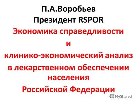 П.А.Воробьев Президент RSPOR Экономика справедливости и клинико-экономический анализ в лекарственном обеспечении населения Российской Федерации.