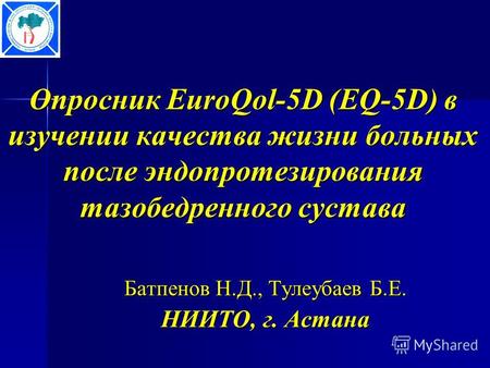 Опросник EuroQol-5D (EQ-5D) в изучении качества жизни больных после эндопротезирования тазобедренного сустава Батпенов Н.Д., Тулеубаев Б.Е. НИИТО, г. Астана.