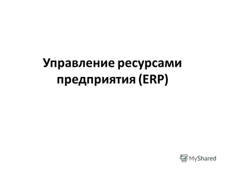 Управление ресурсами предприятия (ERP). ERP-системы обобщающее определение программных продуктов, применяемых для автоматизации организационно-экономического.