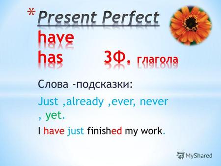 Слова -подсказки: Just,already,ever, never, yet. I have just finished my work.
