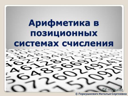 Арифметика в позиционных системах счисления © Геркушкевич Наталья Сергеевна.