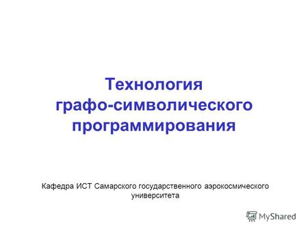 Технология графо-символического программирования Кафедра ИСТ Самарского государственного аэрокосмического университета.
