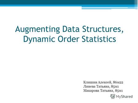 Augmenting Data Structures, Dynamic Order Statistics Клишин Алексей, 86м22 Линева Татьяна, 85м1 Макарова Татьяна, 85м1.