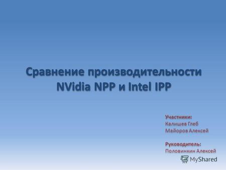 Сравнение производительности NVidia NPP и Intel IPP Участники: Калишев Глеб Майоров Алексей Руководитель: Половинкин Алексей Участники: Калишев Глеб Майоров.