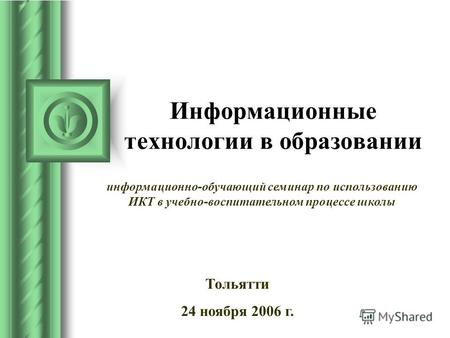 Информационные технологии в образовании Тольятти 24 ноября 2006 г. информационно-обучающий семинар по использованию ИКТ в учебно-воспитательном процессе.