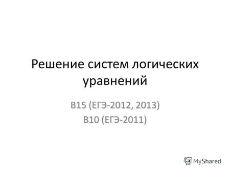 Решение систем логических уравнений В15 (ЕГЭ-2012, 2013) В10 (ЕГЭ-2011)