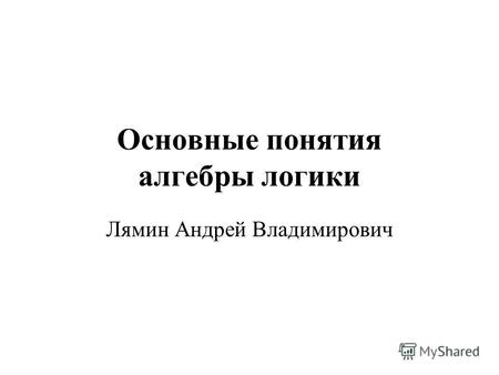 Основные понятия алгебры логики Лямин Андрей Владимирович.