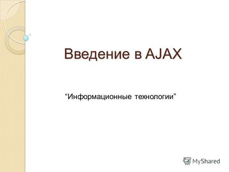 Введение в AJAX Информационные технологии. Введение в Ajax AJAX [Asynchronous Javascript And Xml] – технология для взаимодействия с сервером без перезагрузки.