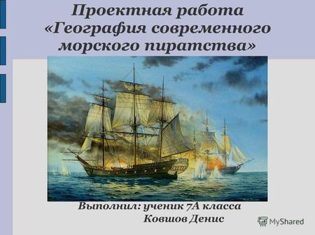 Проектная работа «География современного морского пиратства» Выполнил: ученик 7А класса Ковшов Денис.