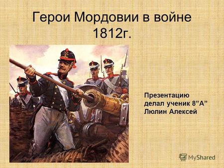 Герои Мордовии в войне 1812г. Презентацию делал ученик 8А Люлин Алексей.