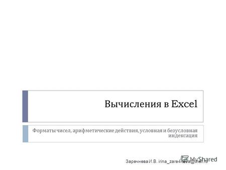 Вычисления в Excel Форматы чисел, арифметические действия, условная и безусловная индексация Заречнева И.В. irina_zare4neva@mail.ru.
