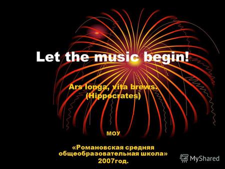Let the music begin! Ars longa, vita brews. (Hippocrates) МОУ «Романовская средняя общеобразовательная школа» 2007год.