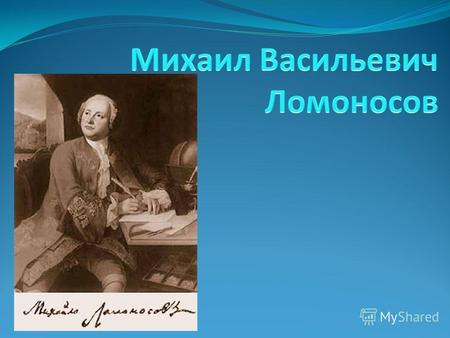 Михаил Васильевич Ломоносов (1711-1765), русский просветитель, ученый-энциклопедист, поэт, переводчик. Родился 8 (19) ноября 1711 в деревне Мишлинская.
