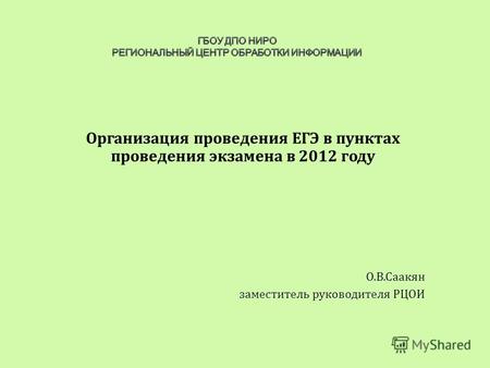 Организация проведения ЕГЭ в пунктах проведения экзамена в 2012 году О.В.Саакян заместитель руководителя РЦОИ.