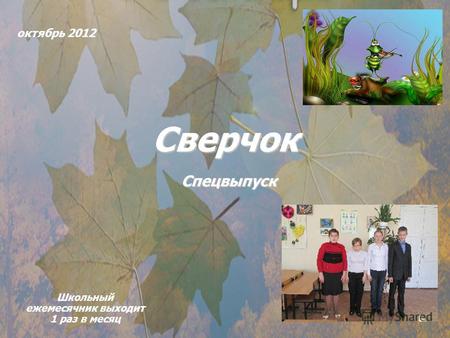 Октябрь 2012 Сверчок Школьный ежемесячник выходит 1 раз в месяц Спецвыпуск.