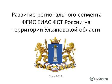 Развитие регионального сегмента ФГИС ЕИАС ФСТ России на территории Ульяновской области Сочи 2011.