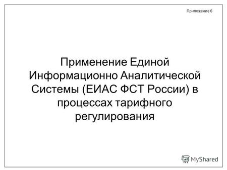 Применение Единой Информационно Аналитической Системы (ЕИАС ФСТ России) в процессах тарифного регулирования Приложение 6.
