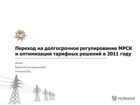 Переход на долгосрочное регулирование МРСК и оптимизация тарифных решений в 2011 году Москва Всероссийское совещание ФСТ 7-8 апреля 2011.