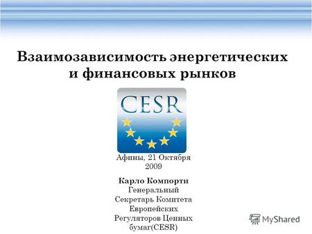 Афины, 21 Oктября 2009 Карло Компорти Генеральный Секретарь Комитета Европейских Регуляторов Ценных бумаг(CESR ) Взаимозависимость энергетических и финансовых.