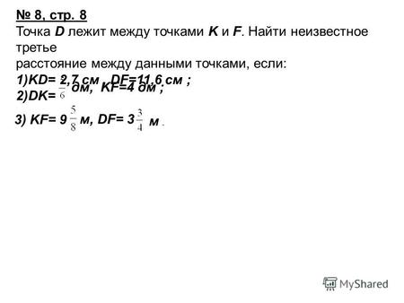 8, стр. 8 Точка D лежит между точками K и F. Найти неизвестное третье расстояние между данными точками, если: 1)KD= 2,7 см, DF=11,6 см ; 2)DK= дм, KF=4.