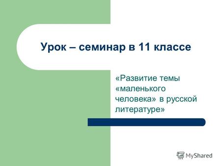 Урок – семинар в 11 классе «Развитие темы «маленького человека» в русской литературе»