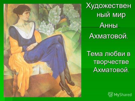 Художествен ный мир Анны Ахматовой. Тема любви в творчестве Ахматовой.