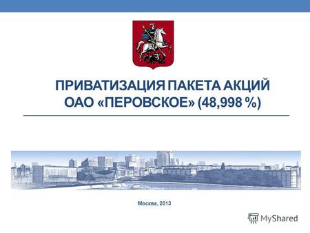 ПРИВАТИЗАЦИЯ ПАКЕТА АКЦИЙ ОАО «ПЕРОВСКОЕ» (48,998 %) Москва, 2013.