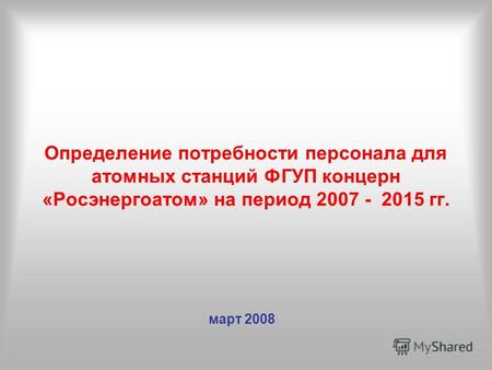 Определение потребности персонала для атомных станций ФГУП концерн «Росэнергоатом» на период 2007 - 2015 гг. март 2008.