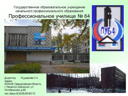 Государственное образовательное учреждение начального профессионального образования Профессиональное училище 64 Директор Журавлёв С.Н. Адрес: 623426, Свердловская.