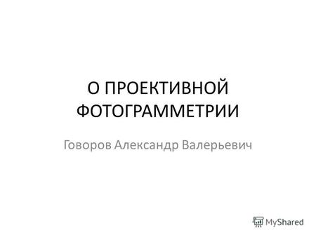 О ПРОЕКТИВНОЙ ФОТОГРАММЕТРИИ Говоров Александр Валерьевич.