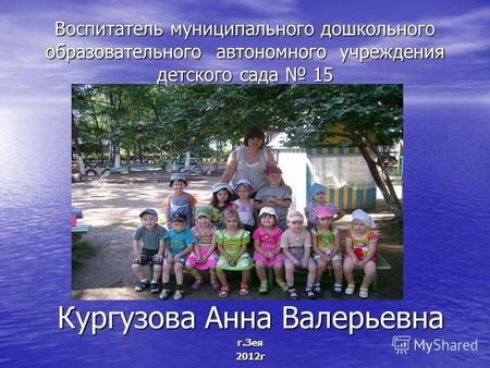 Воспитатель муниципального дошкольного образовательного автономного учреждения детского сада 15 Кургузова Анна Валерьевна г.Зея2012г.