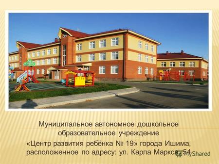 Муниципальное автономное дошкольное образовательное учреждение «Центр развития ребёнка 19» города Ишима, расположенное по адресу: ул. Карла Маркса, 54.