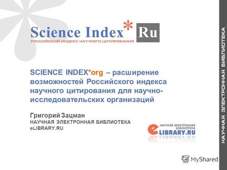 1 SCIENCE INDEX*org – расширение возможностей Российского индекса научного цитирования для научно- исследовательских организаций Григорий Зацман НАУЧНАЯ.