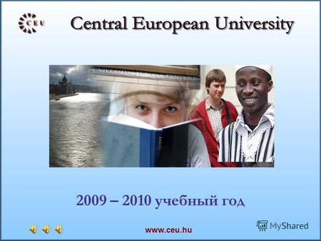 2009 – 2010 учебный год www.ceu.hu. – ЦЕУ был основан в 1991 году – ЦЕУ – международный университет, предлагающий послевузовское образование (магистратура.
