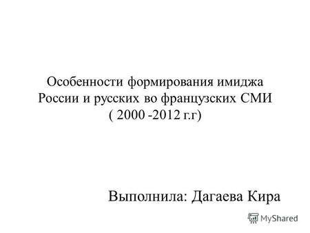 Особенности формирования имиджа России и русских во французских СМИ ( 2000 -2012 г.г) Выполнила: Дагаева Кира.