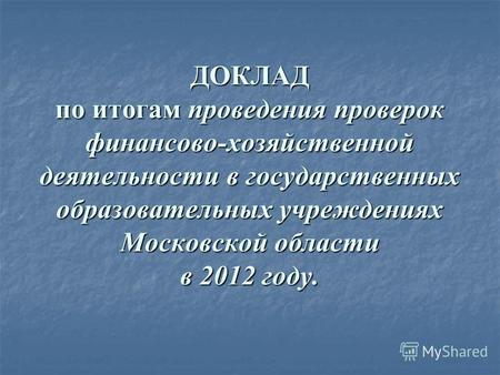 ДОКЛАД по итогам проведения проверок финансово-хозяйственной деятельности в государственных образовательных учреждениях Московской области в 2012 году.