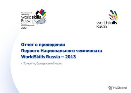 Отчет о проведении Первого Национального чемпионата WorldSkills Russia – 2013 г. Тольятти, Самарская область Отчет о проведении Первого Национального чемпионата.