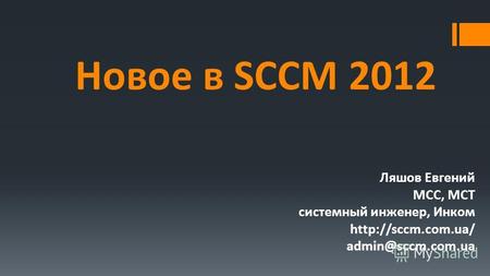 Новое в SCCM 2012 Ляшов Евгений MCC, MCT системный инженер, Инком  admin@sccm.com.ua.